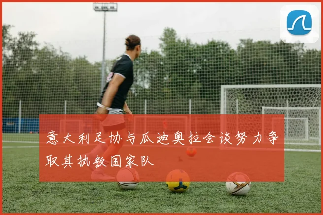 意大利足协与瓜迪奥拉会谈努力争取其执教国家队