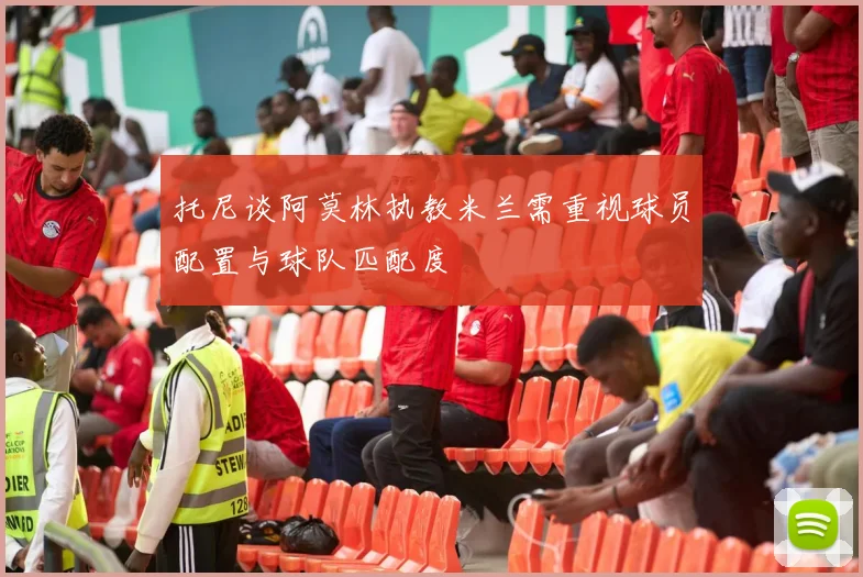 托尼谈阿莫林执教米兰需重视球员配置与球队匹配度