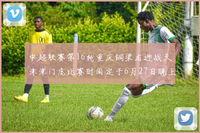 中超联赛第16轮重庆铜梁龙迎战天津津门虎比赛时间定于6月27日晚上20点