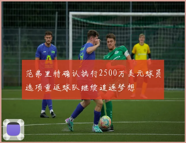 范弗里特确认执行2500万美元球员选项重返球队继续追逐梦想