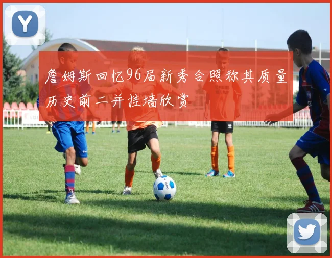 詹姆斯回忆96届新秀合照称其质量历史前二并挂墙欣赏