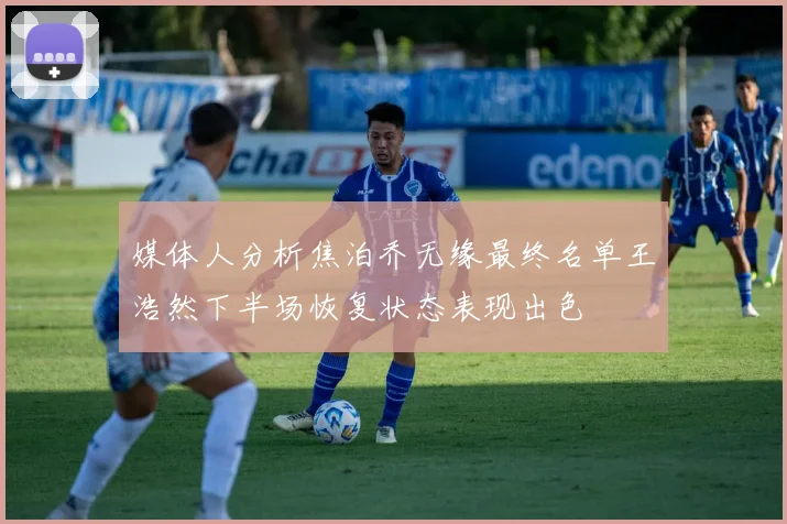 媒体人分析焦泊乔无缘最终名单王浩然下半场恢复状态表现出色