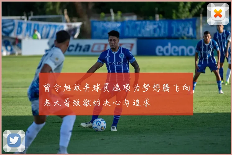 曾令旭放弃球员选项为梦想腾飞向老大哥致敬的决心与追求
