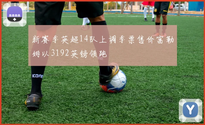 新赛季英超14队上调季票售价富勒姆以3192英镑领跑