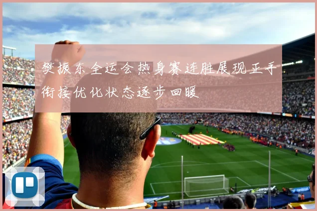 樊振东全运会热身赛连胜展现正手衔接优化状态逐步回暖