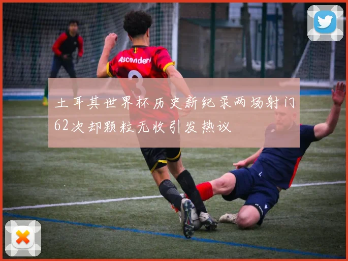 土耳其世界杯历史新纪录两场射门62次却颗粒无收引发热议