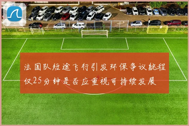法国队短途飞行引发环保争议航程仅25分钟是否应重视可持续发展