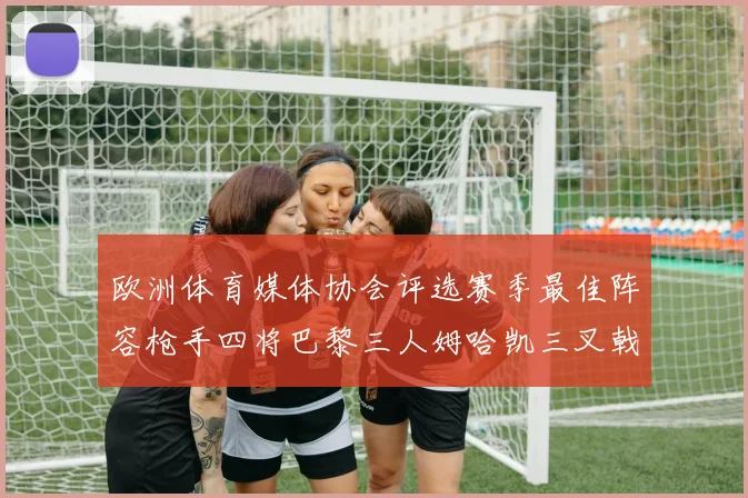 欧洲体育媒体协会评选赛季最佳阵容枪手四将巴黎三人姆哈凯三叉戟引关注