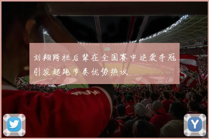 刘翔跨栏后辈在全国赛中逆袭夺冠引发起跑节奏优势热议