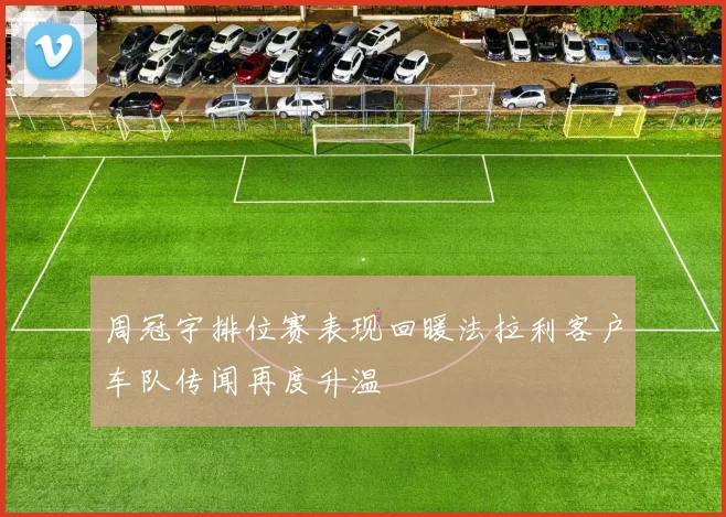 周冠宇排位赛表现回暖法拉利客户车队传闻再度升温