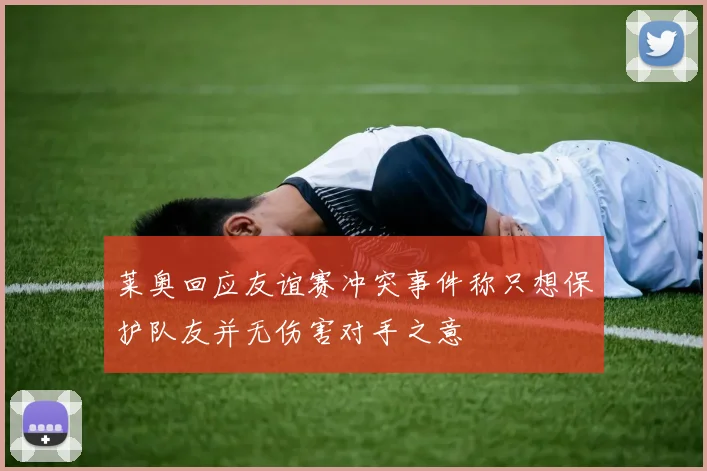 莱奥回应友谊赛冲突事件称只想保护队友并无伤害对手之意