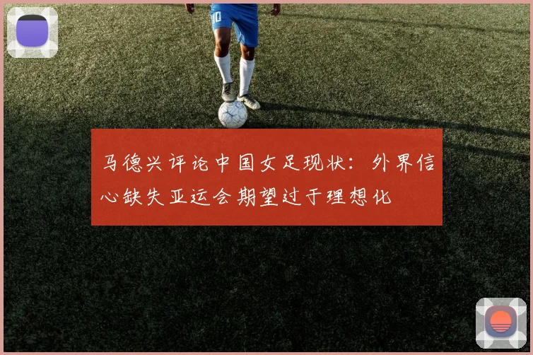马德兴评论中国女足现状:外界信心缺失亚运会期望过于理想化