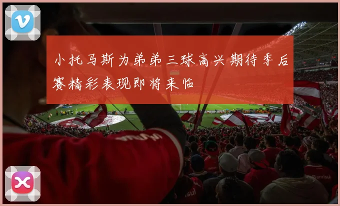 小托马斯为弟弟三球高兴期待季后赛精彩表现即将来临