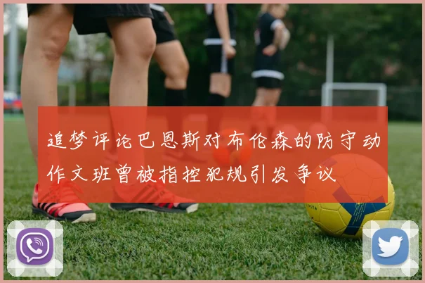 追梦评论巴恩斯对布伦森的防守动作文班曾被指控犯规引发争议