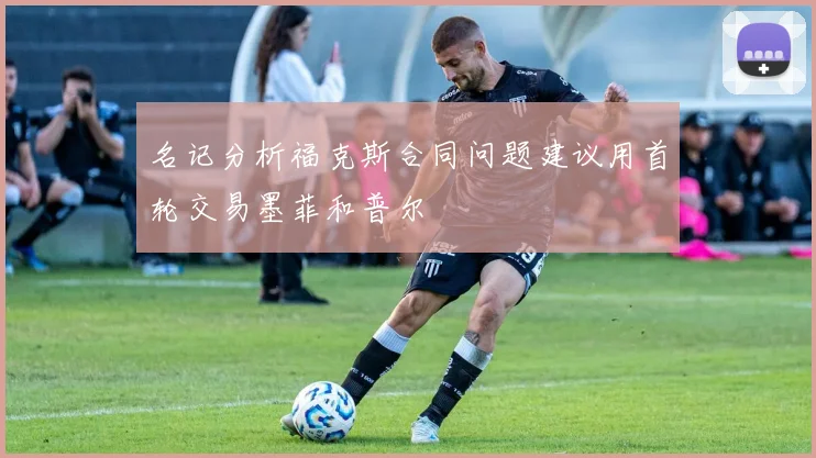 名记分析福克斯合同问题建议用首轮交易墨菲和普尔
