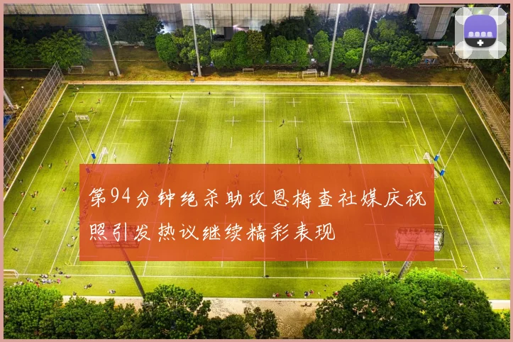 第94分钟绝杀助攻恩梅查社媒庆祝照引发热议继续精彩表现