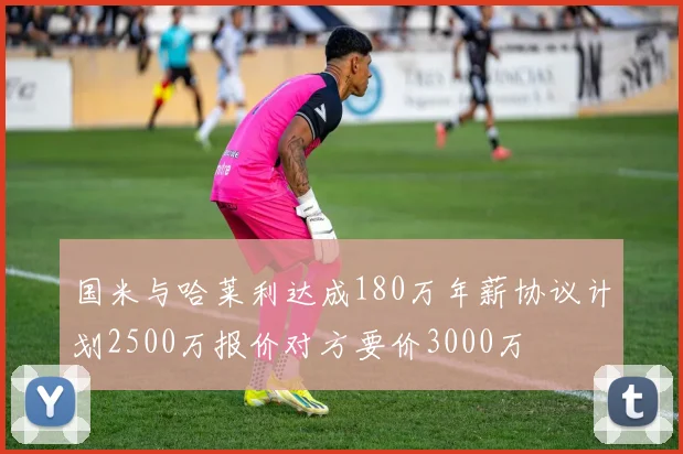 国米与哈莱利达成180万年薪协议计划2500万报价对方要价3000万