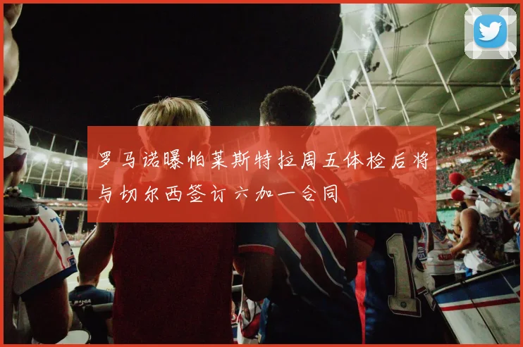 罗马诺曝帕莱斯特拉周五体检后将与切尔西签订六加一合同