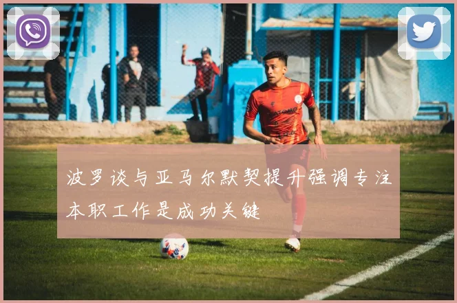 波罗谈与亚马尔默契提升强调专注本职工作是成功关键