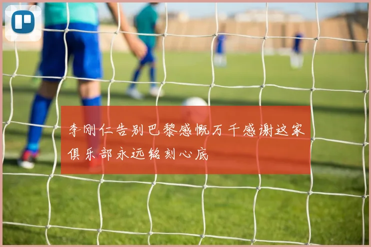 李刚仁告别巴黎感慨万千感谢这家俱乐部永远铭刻心底