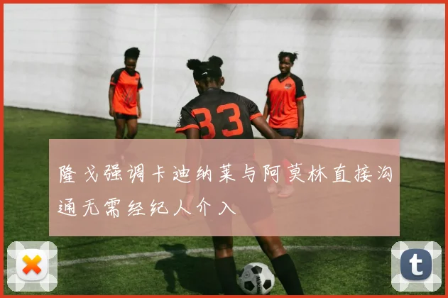 隆戈强调卡迪纳莱与阿莫林直接沟通无需经纪人介入