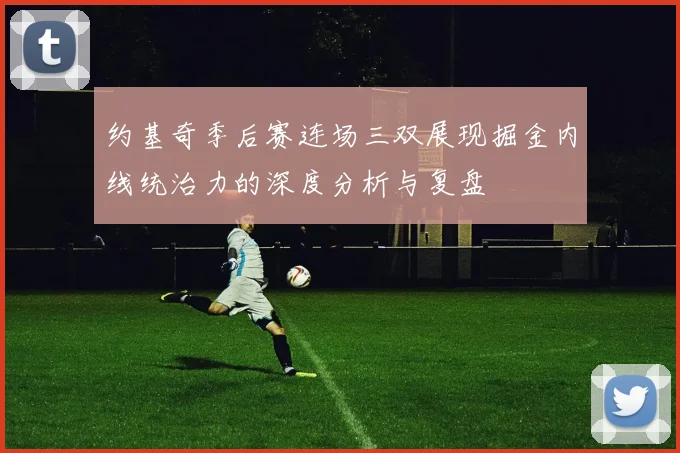 约基奇季后赛连场三双展现掘金内线统治力的深度分析与复盘