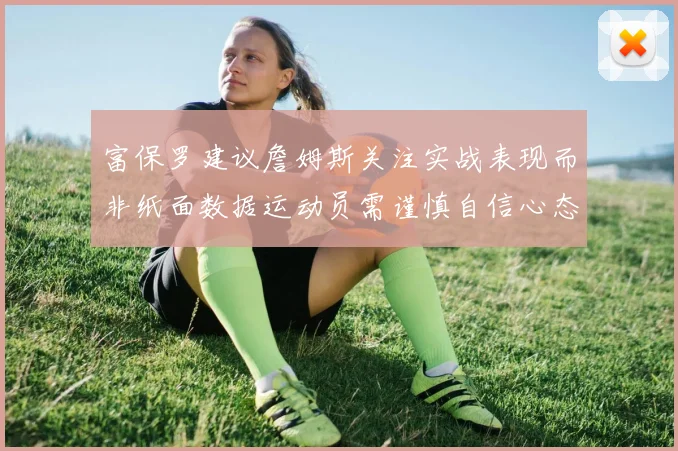 富保罗建议詹姆斯关注实战表现而非纸面数据运动员需谨慎自信心态