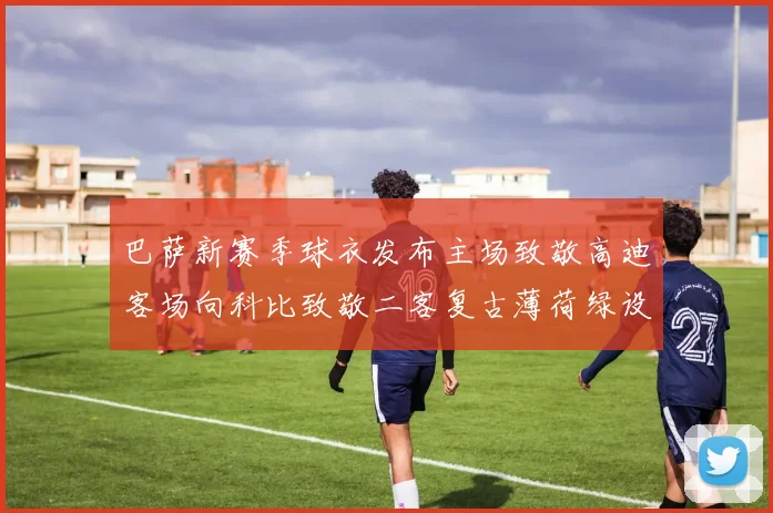 巴萨新赛季球衣发布主场致敬高迪客场向科比致敬二客复古薄荷绿设计引发热议